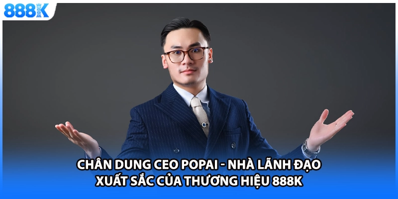 Chân dung CEO Popai - Nhà lãnh đạo xuất sắc của thương hiệu 888K