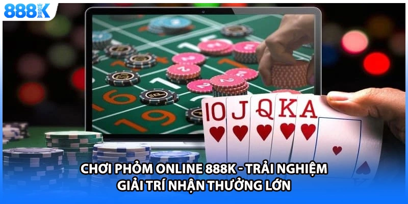 Chơi Phỏm Online 888K - Trải Nghiệm Giải Trí Nhận Thưởng Lớn