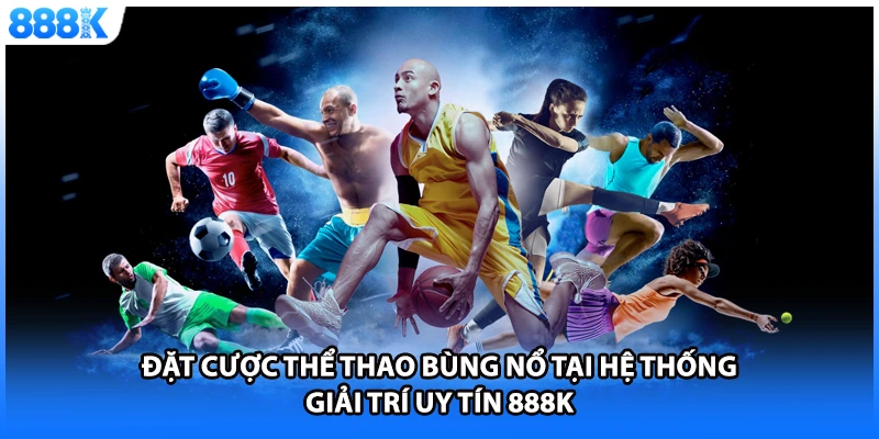 Đặt cược thể thao bùng nổ tại hệ thống giải trí uy tín 888K