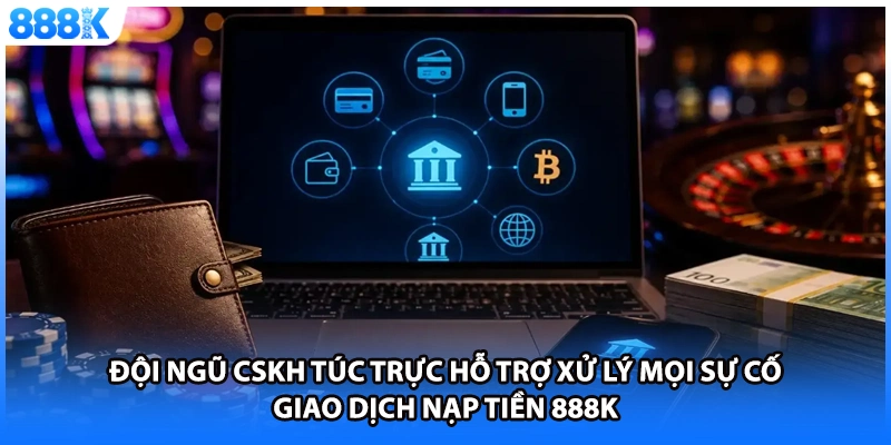 Đội ngũ CSKH túc trực hỗ trợ xử lý mọi sự cố giao dịch nạp tiền 888K