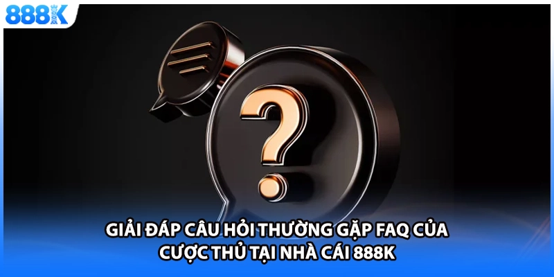 Giải đáp câu hỏi thường gặp FAQ của cược thủ tại nhà cái 888K