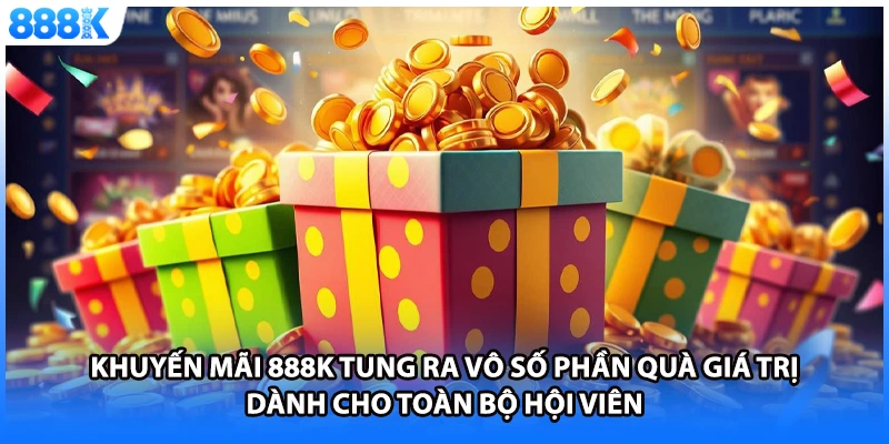 Khuyến mãi 888K tung ra vô số phần quà giá trị dành cho toàn bộ hội viên