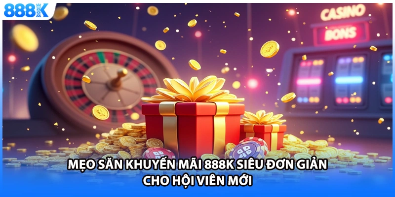 Mẹo săn khuyến mãi 888K siêu đơn giản cho hội viên mới