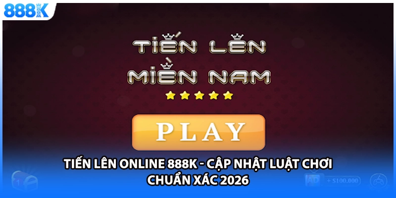 Tiến Lên Online 888K - Cập Nhật Luật Chơi Chuẩn Xác 2026