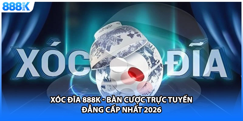 Xóc Đĩa 888K - Bàn Cược Trực Tuyến Đẳng Cấp Nhất 2026